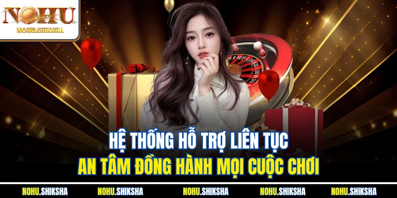 Hệ thống hỗ trợ liên tục, an tâm đồng hành mọi cuộc chơi