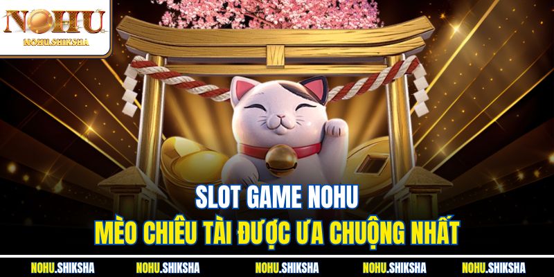 Slot Game Nohu Mèo Chiêu Tài được ưa chuộng nhất 