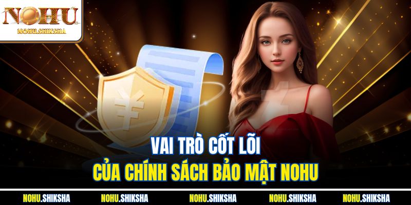 Chính Sách Bảo Mật Nohu - Cam Kết An Toàn Tuyệt Đối 100% 1 Vai trò cốt lõi của chính sách bảo mật Nohu
